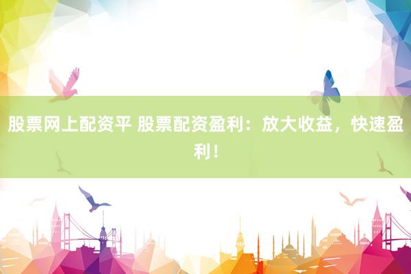 股票网上配资平 股票配资盈利：放大收益，快速盈利！