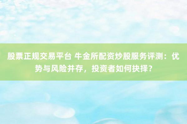 股票正规交易平台 牛金所配资炒股服务评测：优势与风险并存，投资者如何抉择？