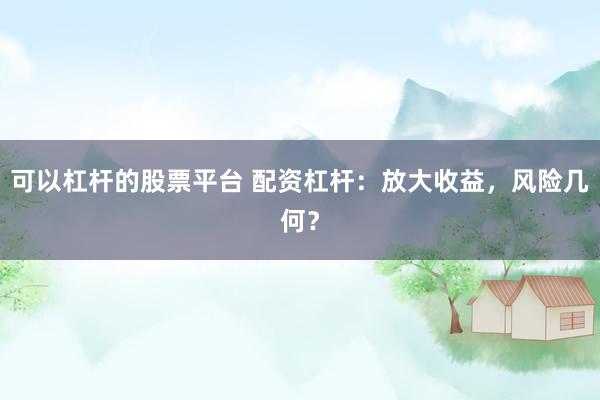 可以杠杆的股票平台 配资杠杆：放大收益，风险几何？
