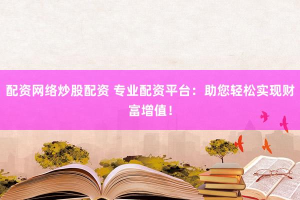 配资网络炒股配资 专业配资平台：助您轻松实现财富增值！