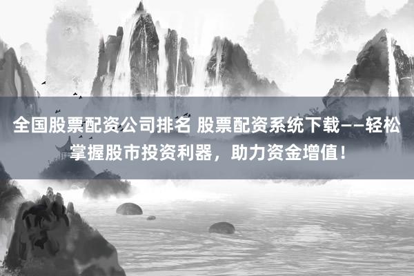 全国股票配资公司排名 股票配资系统下载——轻松掌握股市投资利器，助力资金增值！