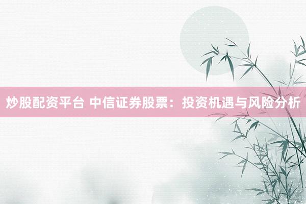 炒股配资平台 中信证券股票：投资机遇与风险分析