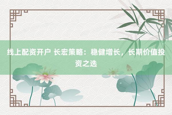 线上配资开户 长宏策略：稳健增长，长期价值投资之选