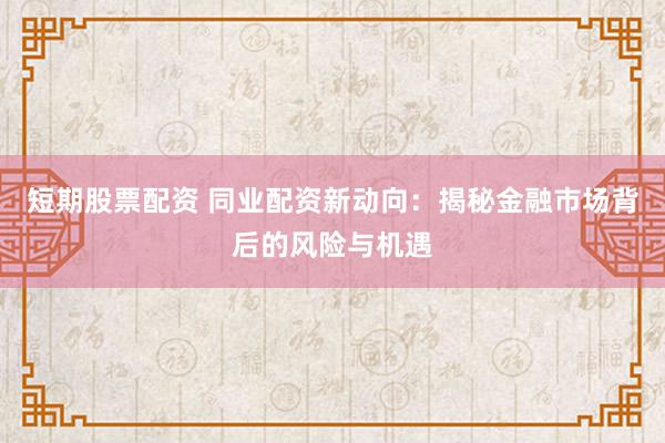 短期股票配资 同业配资新动向：揭秘金融市场背后的风险与机遇