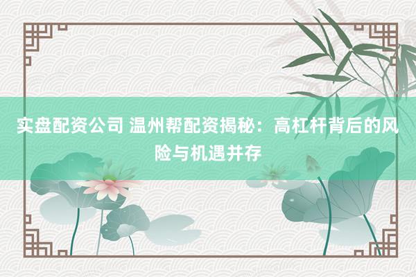 实盘配资公司 温州帮配资揭秘：高杠杆背后的风险与机遇并存