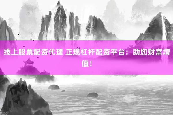 线上股票配资代理 正规杠杆配资平台：助您财富增值！