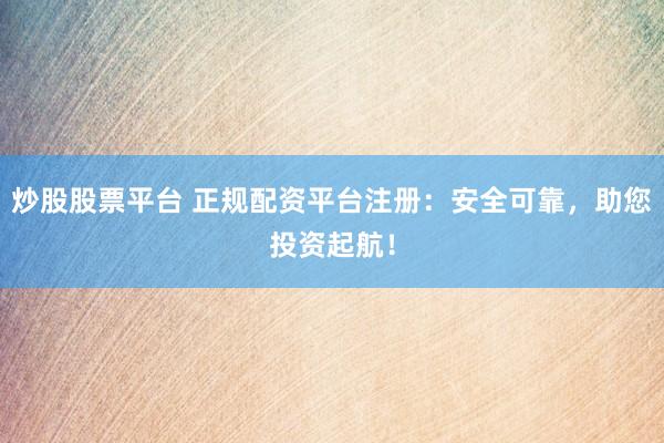 炒股股票平台 正规配资平台注册：安全可靠，助您投资起航！