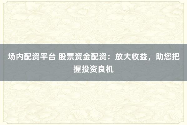 场内配资平台 股票资金配资：放大收益，助您把握投资良机