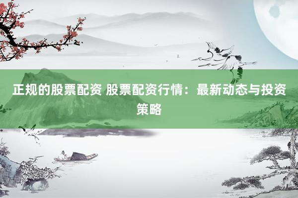 正规的股票配资 股票配资行情：最新动态与投资策略