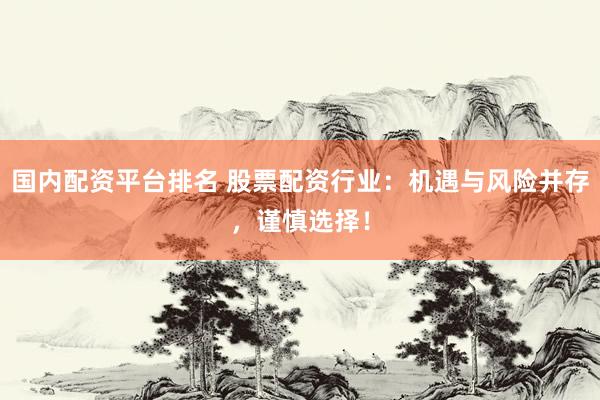 国内配资平台排名 股票配资行业：机遇与风险并存，谨慎选择！