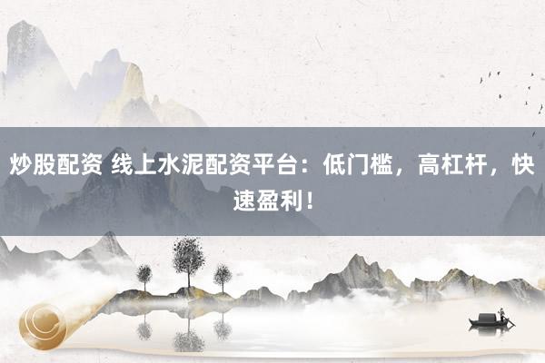 炒股配资 线上水泥配资平台：低门槛，高杠杆，快速盈利！