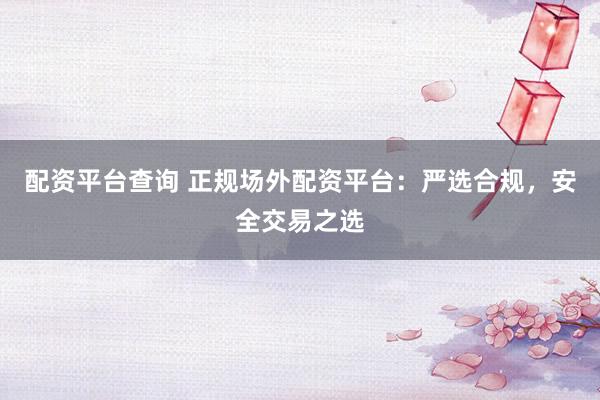 配资平台查询 正规场外配资平台：严选合规，安全交易之选
