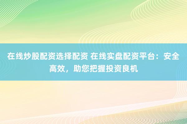 在线炒股配资选择配资 在线实盘配资平台：安全高效，助您把握投资良机