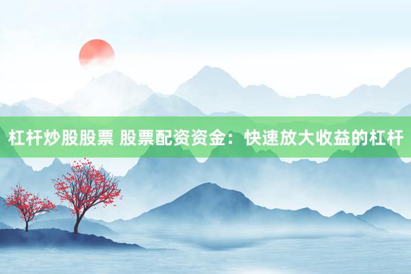 杠杆炒股股票 股票配资资金：快速放大收益的杠杆