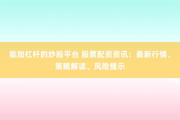 能加杠杆的炒股平台 股票配资资讯：最新行情、策略解读、风险提示