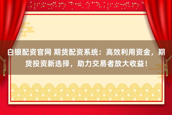 白银配资官网 期货配资系统：高效利用资金，期货投资新选择，助力交易者放大收益！