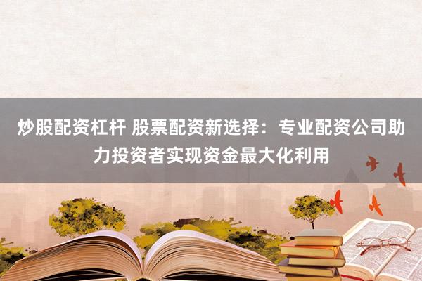 炒股配资杠杆 股票配资新选择：专业配资公司助力投资者实现资金最大化利用