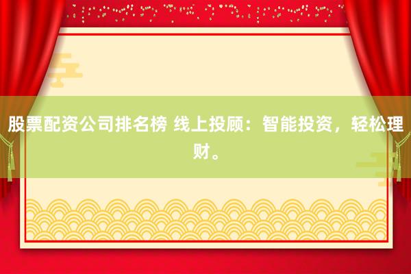 股票配资公司排名榜 线上投顾：智能投资，轻松理财。