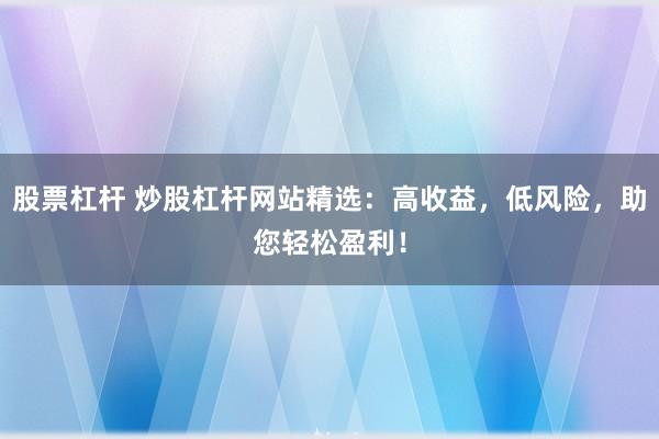 股票杠杆 炒股杠杆网站精选：高收益，低风险，助您轻松盈利！