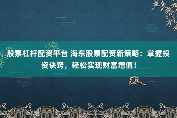 股票杠杆配资平台 海东股票配资新策略：掌握投资诀窍，轻松实现财富增值！