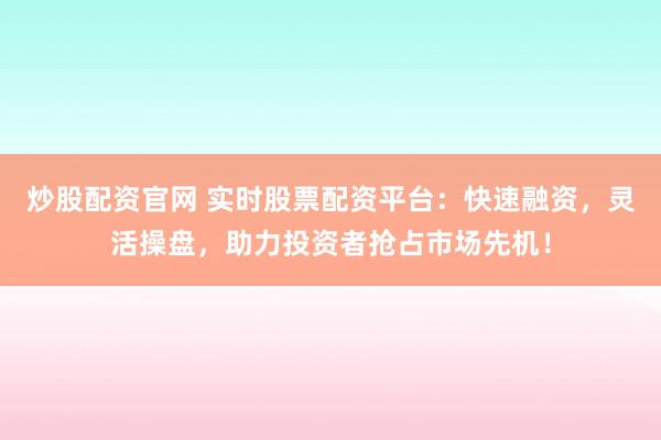 炒股配资官网 实时股票配资平台：快速融资，灵活操盘，助力投资者抢占市场先机！