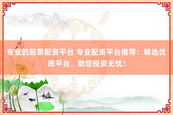 专业的股票配资平台 专业配资平台推荐：精选优质平台，助您投资无忧！