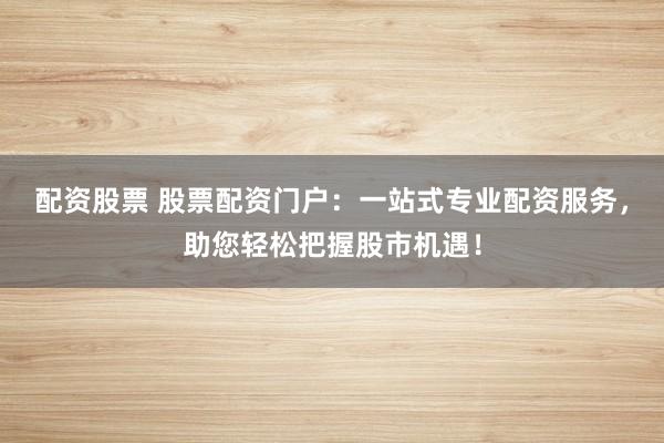 配资股票 股票配资门户：一站式专业配资服务，助您轻松把握股市机遇！
