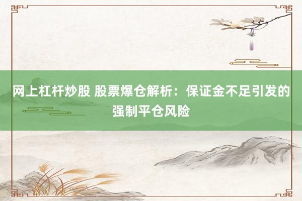 网上杠杆炒股 股票爆仓解析：保证金不足引发的强制平仓风险