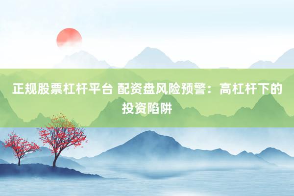 正规股票杠杆平台 配资盘风险预警：高杠杆下的投资陷阱