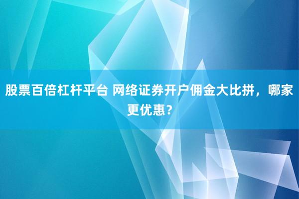 股票百倍杠杆平台 网络证券开户佣金大比拼，哪家更优惠？