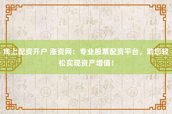 线上配资开户 涨资网：专业股票配资平台，助您轻松实现资产增值！