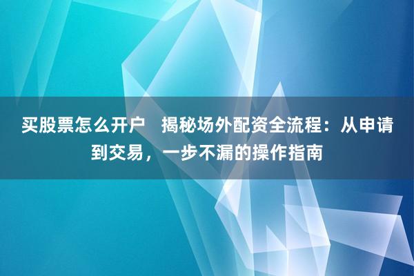 买股票怎么开户   揭秘场外配资全流程：从申请到交易，一步不漏的操作指南