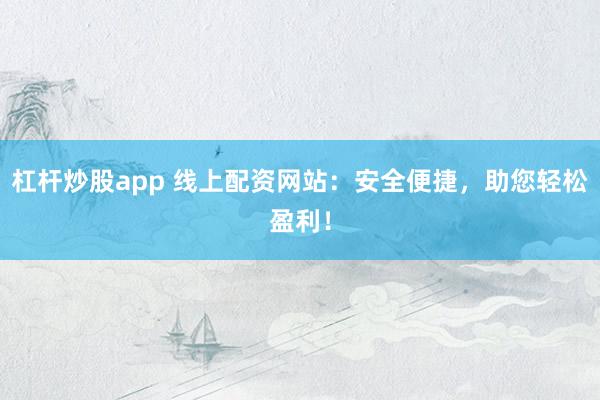 杠杆炒股app 线上配资网站：安全便捷，助您轻松盈利！