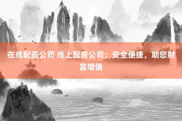 在线配资公司 线上配资公司：安全便捷，助您财富增值