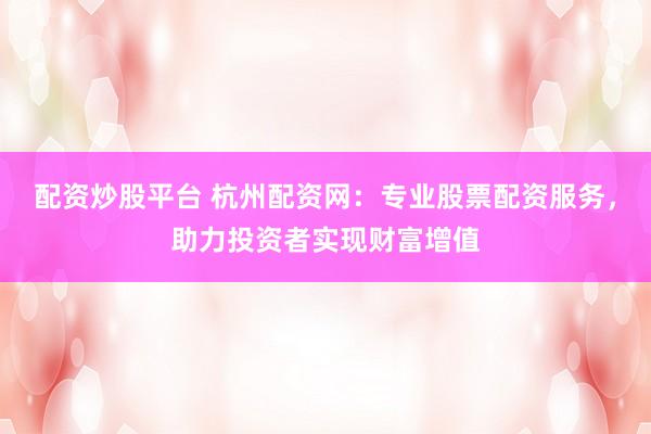 配资炒股平台 杭州配资网：专业股票配资服务，助力投资者实现财富增值