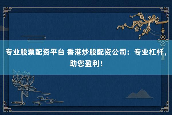 专业股票配资平台 香港炒股配资公司：专业杠杆，助您盈利！
