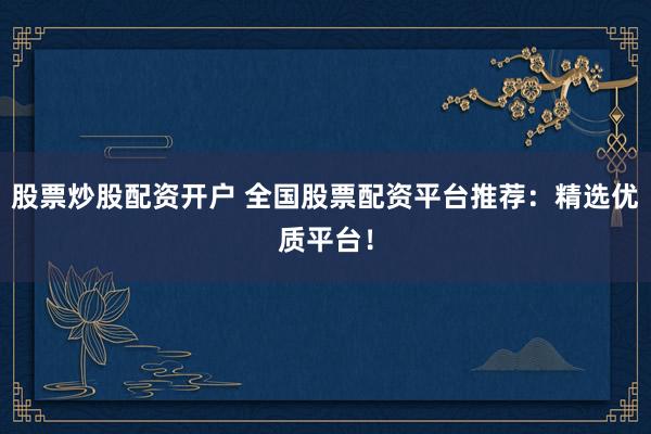 股票炒股配资开户 全国股票配资平台推荐：精选优质平台！