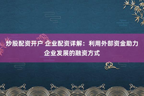 炒股配资开户 企业配资详解：利用外部资金助力企业发展的融资方式