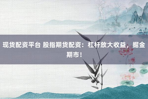 现货配资平台 股指期货配资：杠杆放大收益，掘金期市！