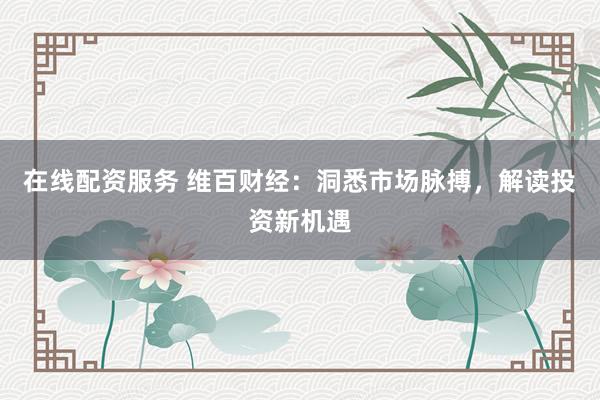在线配资服务 维百财经：洞悉市场脉搏，解读投资新机遇
