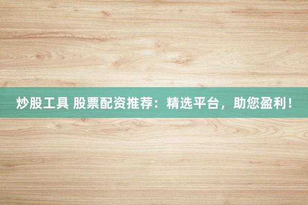 炒股工具 股票配资推荐：精选平台，助您盈利！