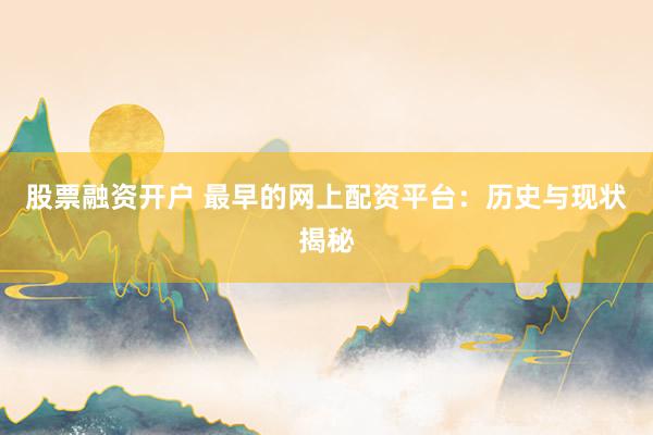 股票融资开户 最早的网上配资平台：历史与现状揭秘