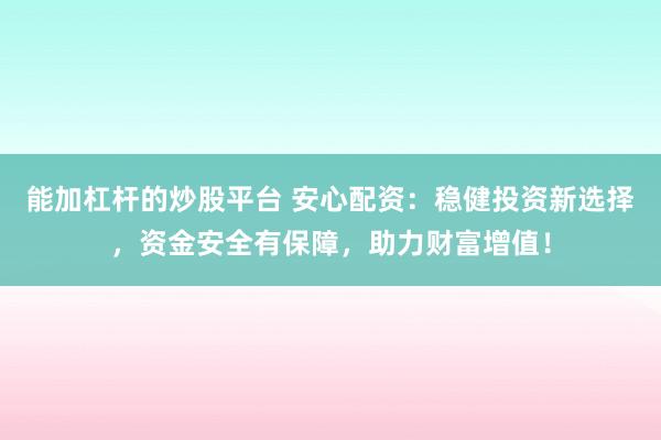 能加杠杆的炒股平台 安心配资：稳健投资新选择，资金安全有保障，助力财富增值！