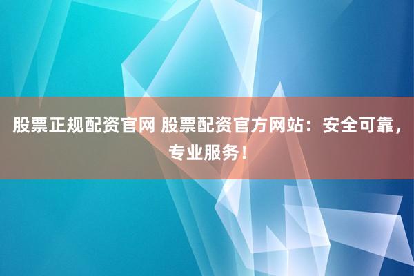 股票正规配资官网 股票配资官方网站：安全可靠，专业服务！