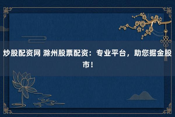炒股配资网 滁州股票配资：专业平台，助您掘金股市！