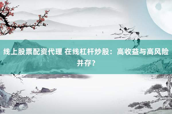 线上股票配资代理 在线杠杆炒股：高收益与高风险并存？