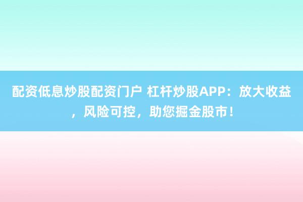 配资低息炒股配资门户 杠杆炒股APP：放大收益，风险可控，助您掘金股市！