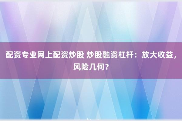 配资专业网上配资炒股 炒股融资杠杆：放大收益，风险几何？