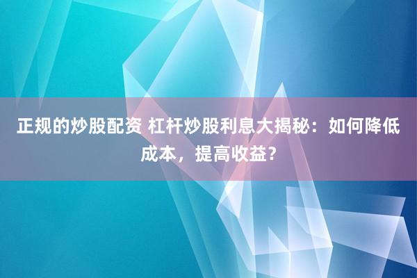 正规的炒股配资 杠杆炒股利息大揭秘：如何降低成本，提高收益？