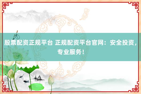 股票配资正规平台 正规配资平台官网：安全投资，专业服务！